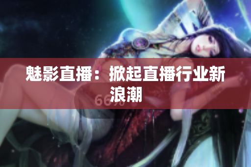 魅影直播：掀起直播行业新浪潮