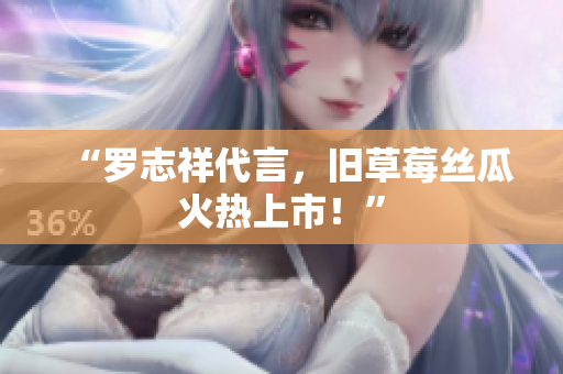 “罗志祥代言，旧草莓丝瓜火热上市！”
