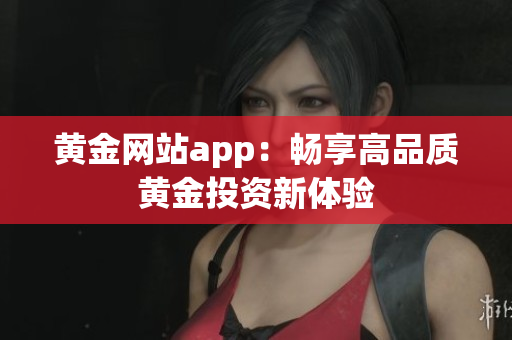 黄金网站app：畅享高品质黄金投资新体验
