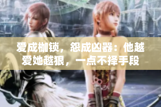 爱成枷锁，怨成凶器：他越爱她越狠，一点不择手段