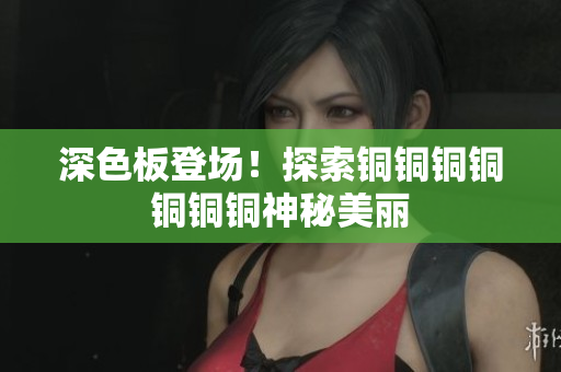 深色板登场！探索铜铜铜铜铜铜铜神秘美丽