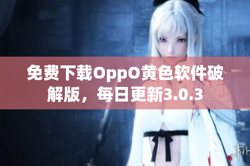 免费下载OppO黄色软件破解版，每日更新3.0.3