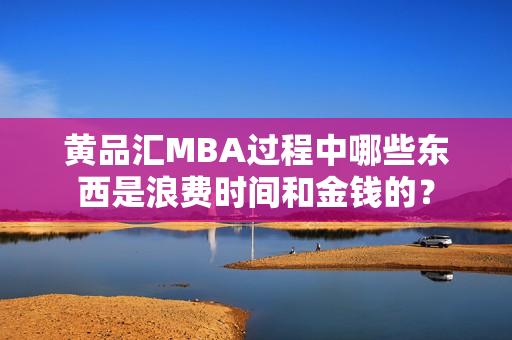 黄品汇MBA过程中哪些东西是浪费时间和金钱的？