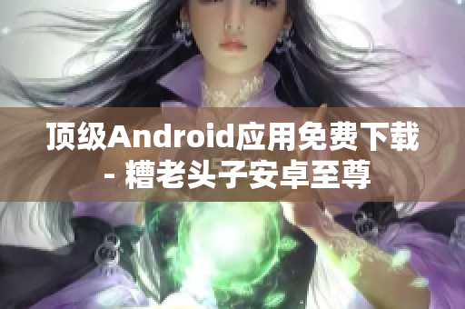 顶级Android应用免费下载 - 糟老头子安卓至尊