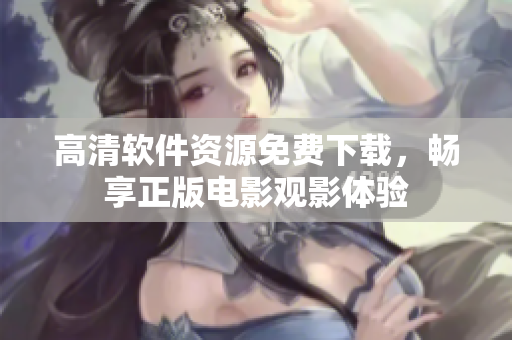 高清软件资源免费下载，畅享正版电影观影体验