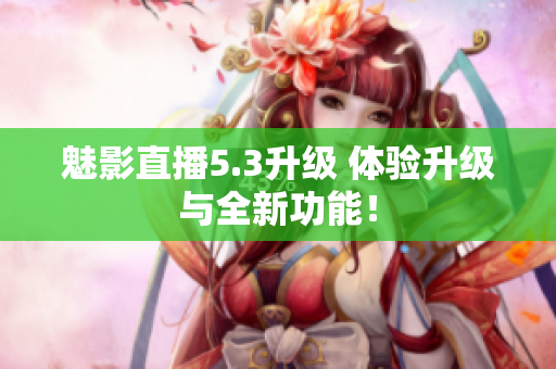 魅影直播5.3升级 体验升级与全新功能！