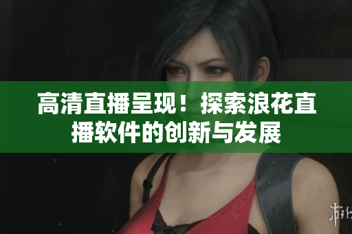 高清直播呈现！探索浪花直播软件的创新与发展