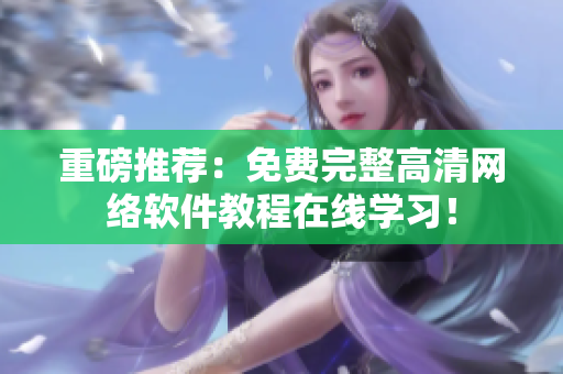 重磅推荐：免费完整高清网络软件教程在线学习！