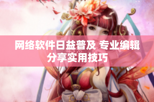 网络软件日益普及 专业编辑分享实用技巧