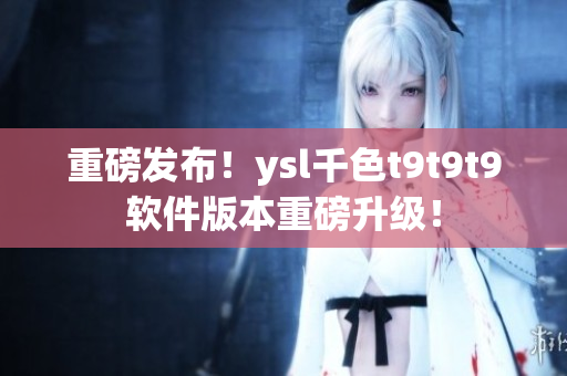 重磅发布！ysl千色t9t9t9软件版本重磅升级！