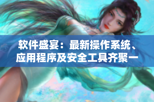 软件盛宴：最新操作系统、应用程序及安全工具齐聚一堂