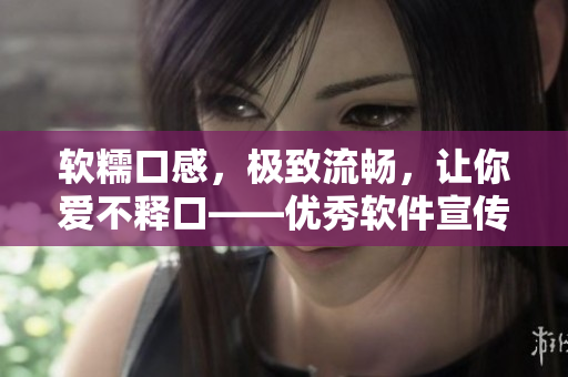 软糯口感，极致流畅，让你爱不释口——优秀软件宣传短视频