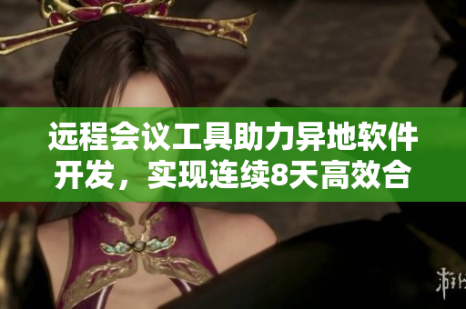 远程会议工具助力异地软件开发，实现连续8天高效合作