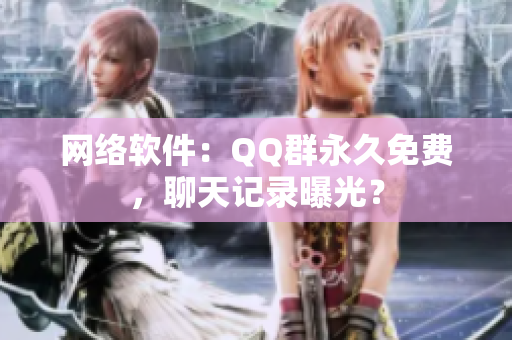 网络软件：QQ群永久免费，聊天记录曝光？