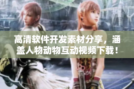 高清软件开发素材分享，涵盖人物动物互动视频下载！