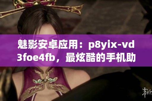 魅影安卓应用：p8yix-vd3foe4fb，最炫酷的手机助手