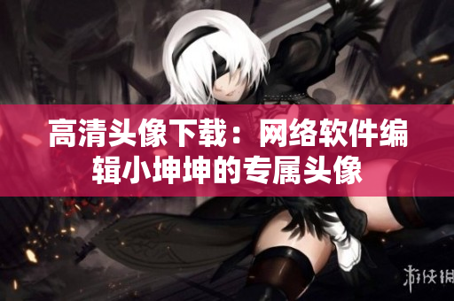 高清头像下载：网络软件编辑小坤坤的专属头像
