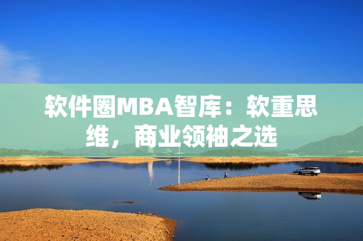 软件圈MBA智库：软重思维，商业领袖之选