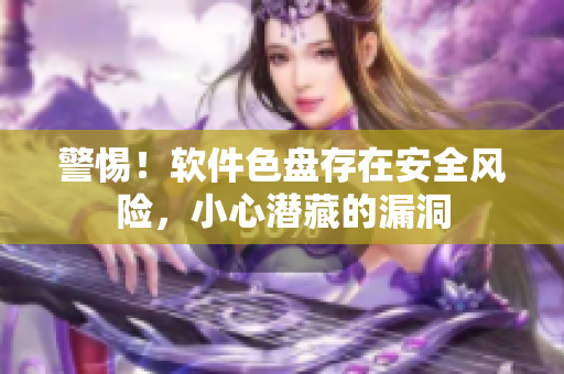 警惕！软件色盘存在安全风险，小心潜藏的漏洞