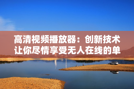 高清视频播放器：创新技术让你尽情享受无人在线的单曲