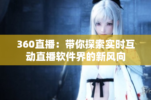 360直播：带你探索实时互动直播软件界的新风向