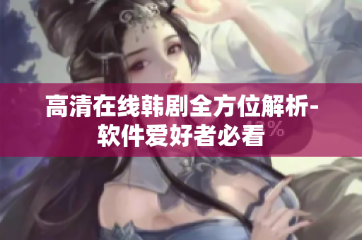 高清在线韩剧全方位解析-软件爱好者必看