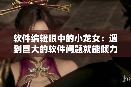 软件编辑眼中的小龙女：遇到巨大的软件问题就能倾力而为