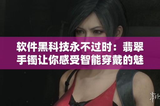 软件黑科技永不过时：翡翠手镯让你感受智能穿戴的魅力