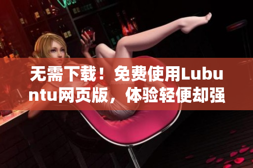 无需下载！免费使用Lubuntu网页版，体验轻便却强大的电脑操作系统