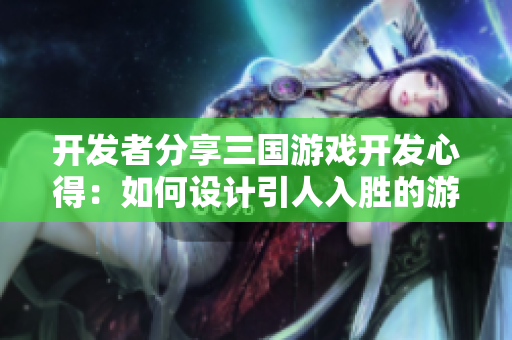 开发者分享三国游戏开发心得：如何设计引人入胜的游戏剧情