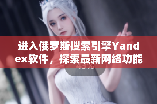 进入俄罗斯搜索引擎Yandex软件，探索最新网络功能