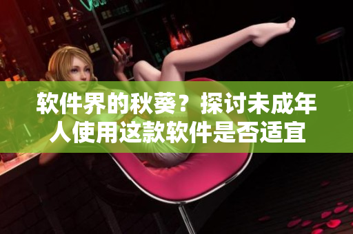 软件界的秋葵？探讨未成年人使用这款软件是否适宜