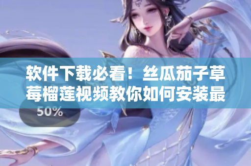 软件下载必看！丝瓜茄子草莓榴莲视频教你如何安装最新版软件