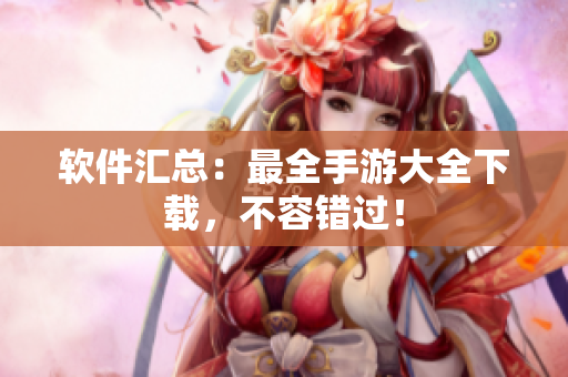 软件汇总：最全手游大全下载，不容错过！