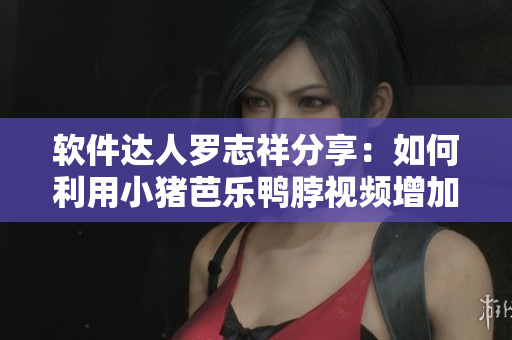 软件达人罗志祥分享：如何利用小猪芭乐鸭脖视频增加用户幸福感