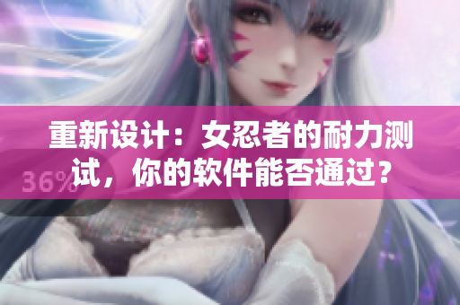 重新设计：女忍者的耐力测试，你的软件能否通过？