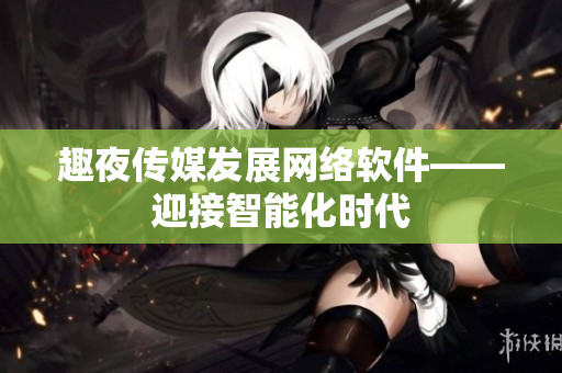 趣夜传媒发展网络软件——迎接智能化时代