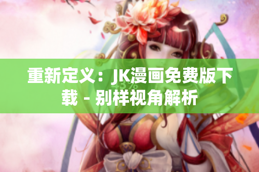 重新定义：JK漫画免费版下载 - 别样视角解析