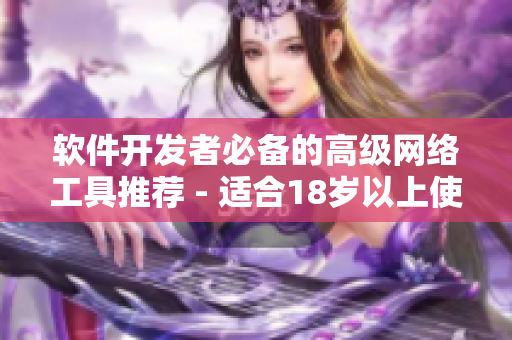 软件开发者必备的高级网络工具推荐 - 适合18岁以上使用