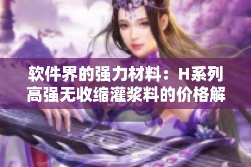 软件界的强力材料：H系列高强无收缩灌浆料的价格解析