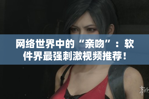 网络世界中的“亲吻”：软件界最强刺激视频推荐！