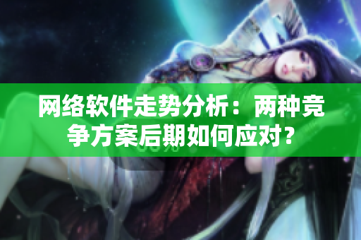 网络软件走势分析：两种竞争方案后期如何应对？