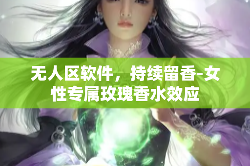 无人区软件，持续留香-女性专属玫瑰香水效应