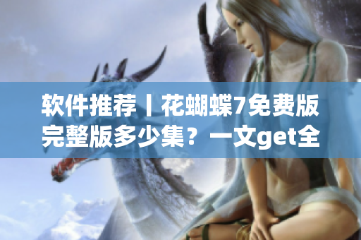 软件推荐丨花蝴蝶7免费版完整版多少集？一文get全！