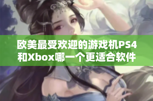 欧美最受欢迎的游戏机PS4和Xbox哪一个更适合软件人员？