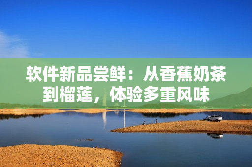 软件新品尝鲜：从香蕉奶茶到榴莲，体验多重风味