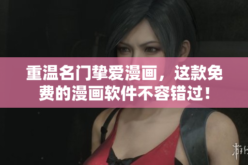 重温名门挚爱漫画，这款免费的漫画软件不容错过！