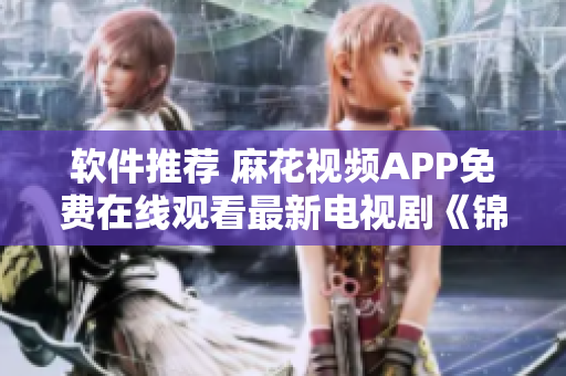 软件推荐 麻花视频APP免费在线观看最新电视剧《锦镖人》