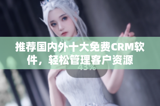 推荐国内外十大免费CRM软件，轻松管理客户资源