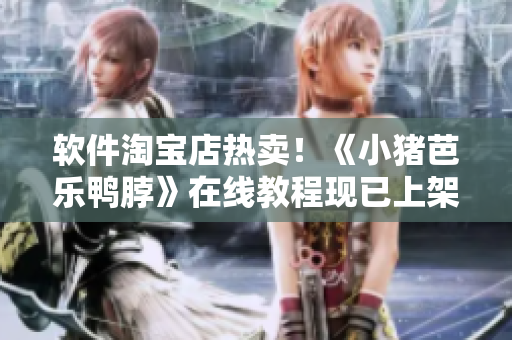 软件淘宝店热卖！《小猪芭乐鸭脖》在线教程现已上架！